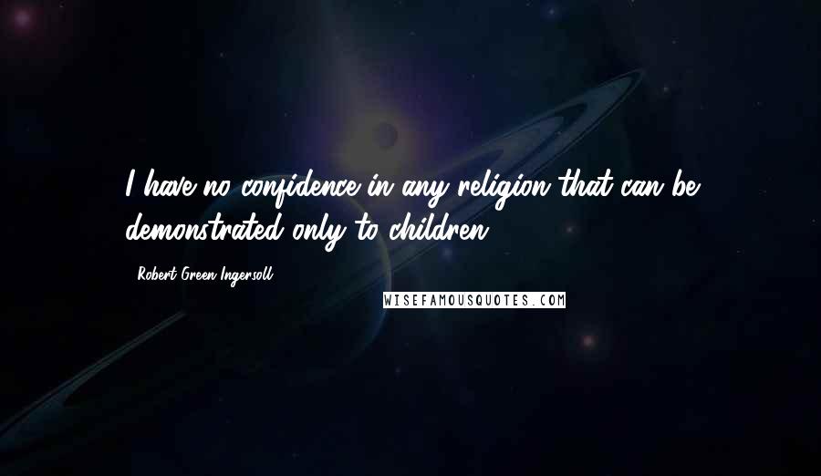 Robert Green Ingersoll Quotes: I have no confidence in any religion that can be demonstrated only to children.