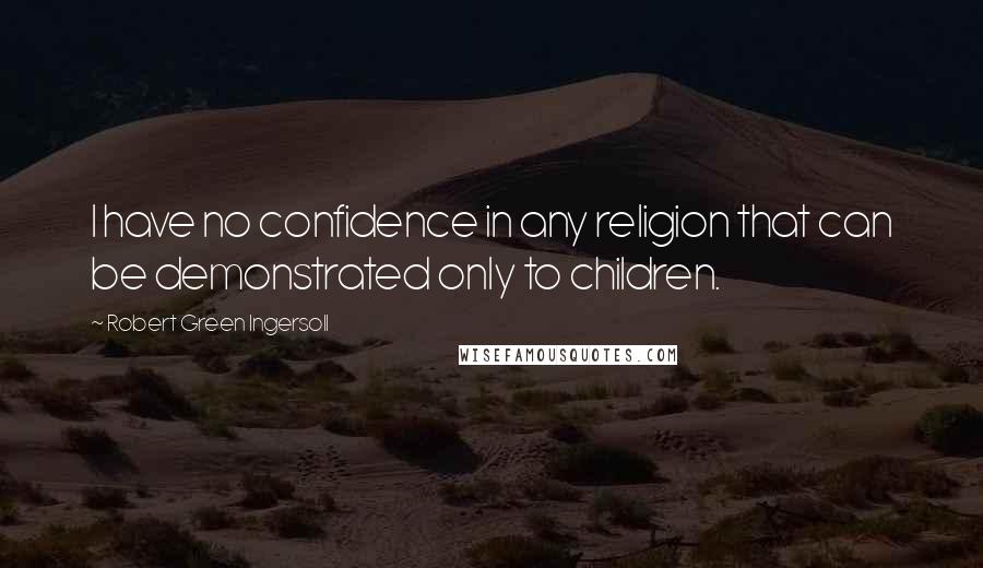 Robert Green Ingersoll Quotes: I have no confidence in any religion that can be demonstrated only to children.