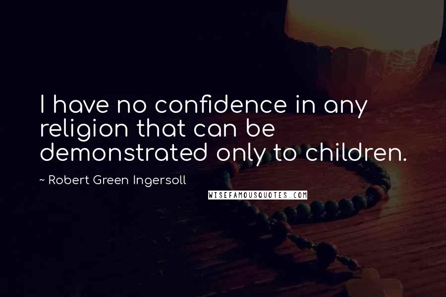 Robert Green Ingersoll Quotes: I have no confidence in any religion that can be demonstrated only to children.