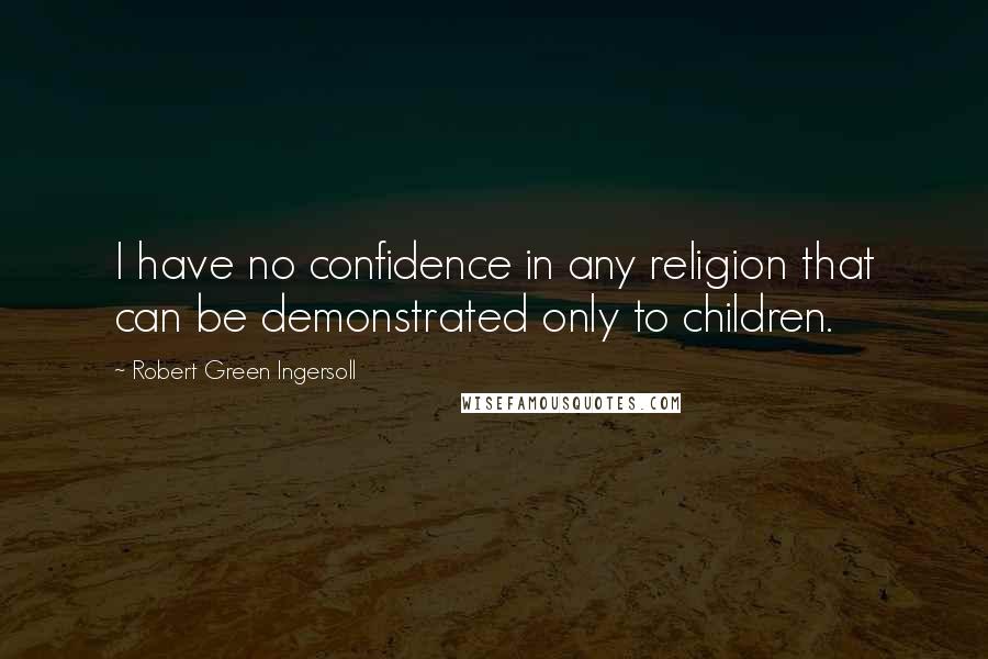 Robert Green Ingersoll Quotes: I have no confidence in any religion that can be demonstrated only to children.