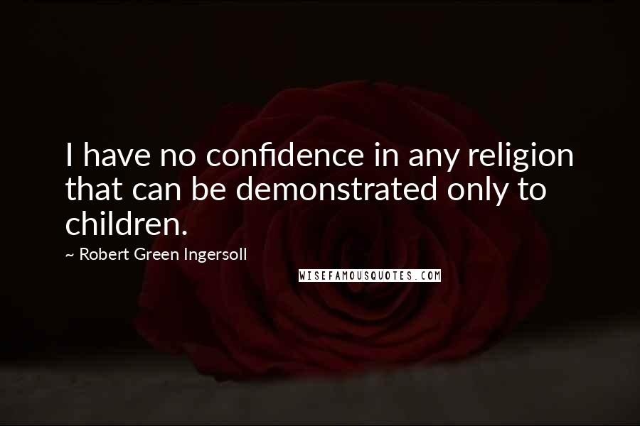 Robert Green Ingersoll Quotes: I have no confidence in any religion that can be demonstrated only to children.