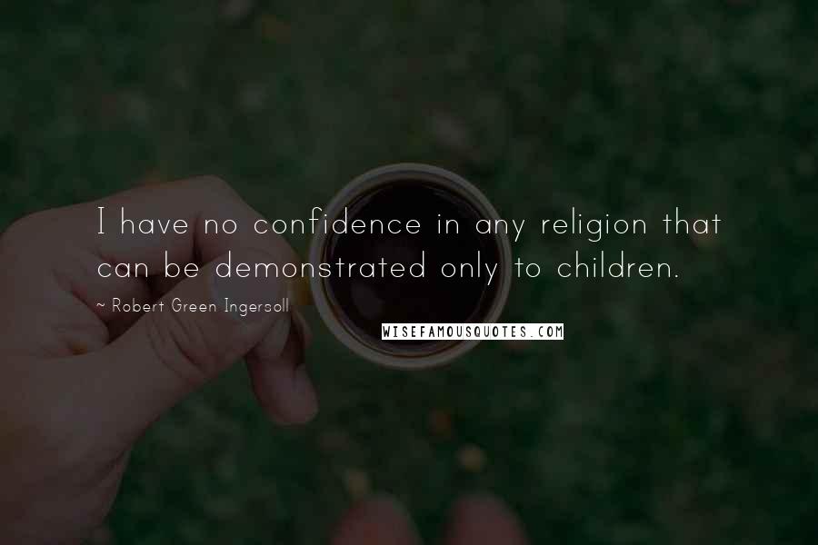 Robert Green Ingersoll Quotes: I have no confidence in any religion that can be demonstrated only to children.