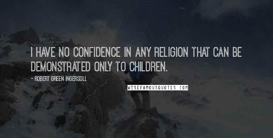 Robert Green Ingersoll Quotes: I have no confidence in any religion that can be demonstrated only to children.