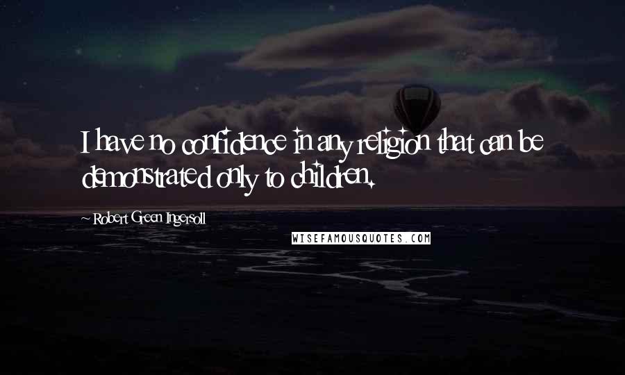 Robert Green Ingersoll Quotes: I have no confidence in any religion that can be demonstrated only to children.