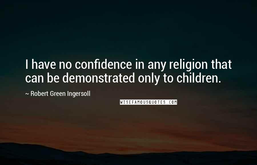 Robert Green Ingersoll Quotes: I have no confidence in any religion that can be demonstrated only to children.