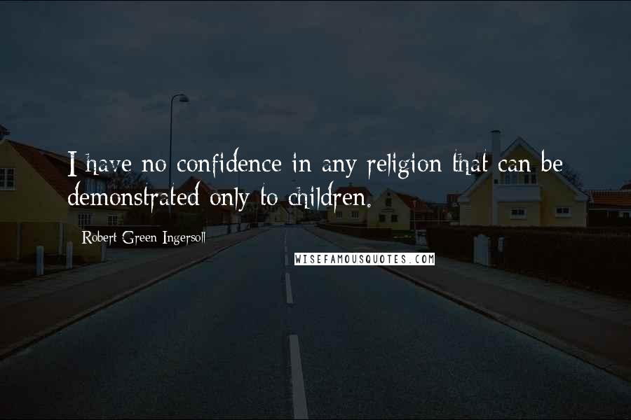 Robert Green Ingersoll Quotes: I have no confidence in any religion that can be demonstrated only to children.