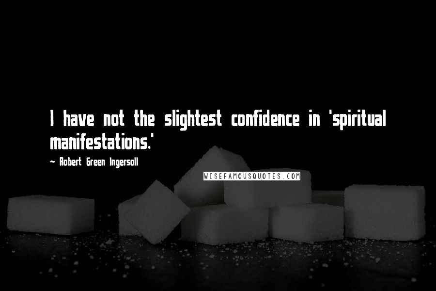 Robert Green Ingersoll Quotes: I have not the slightest confidence in 'spiritual manifestations.'