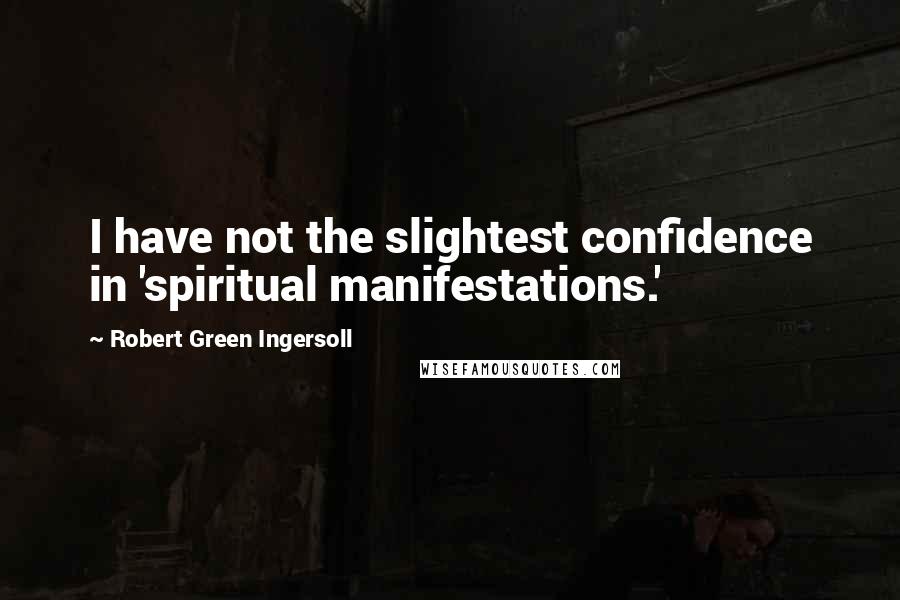 Robert Green Ingersoll Quotes: I have not the slightest confidence in 'spiritual manifestations.'