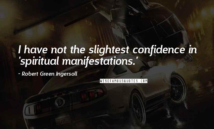 Robert Green Ingersoll Quotes: I have not the slightest confidence in 'spiritual manifestations.'