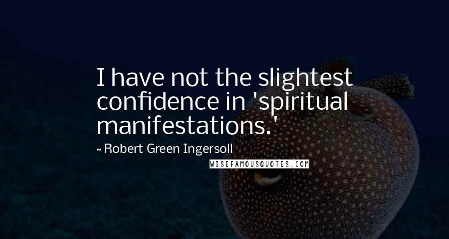 Robert Green Ingersoll Quotes: I have not the slightest confidence in 'spiritual manifestations.'