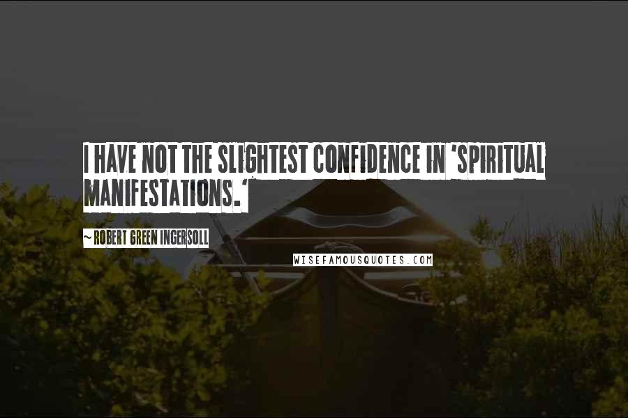 Robert Green Ingersoll Quotes: I have not the slightest confidence in 'spiritual manifestations.'