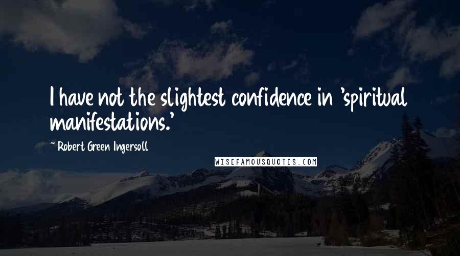 Robert Green Ingersoll Quotes: I have not the slightest confidence in 'spiritual manifestations.'