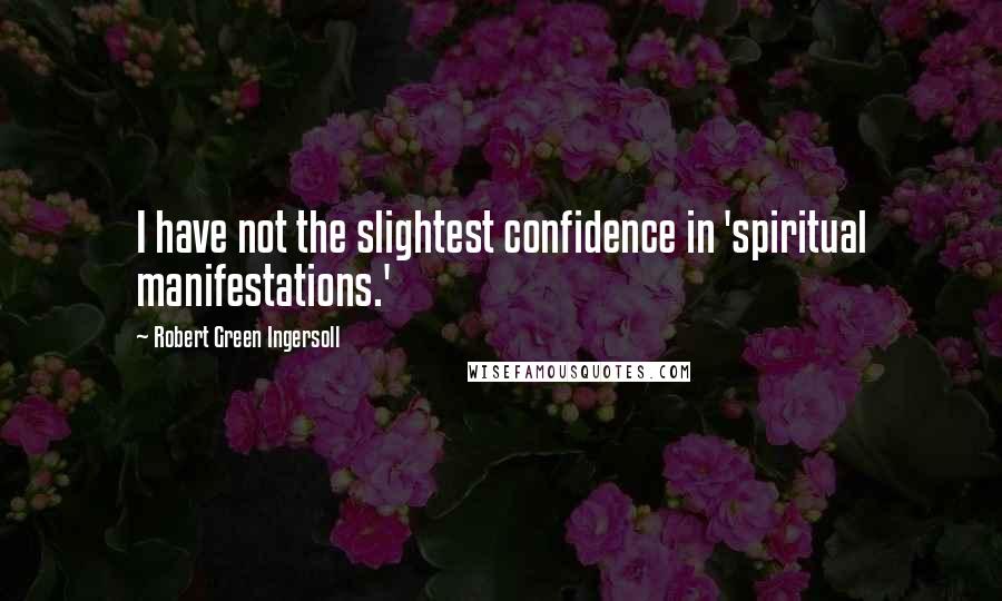 Robert Green Ingersoll Quotes: I have not the slightest confidence in 'spiritual manifestations.'