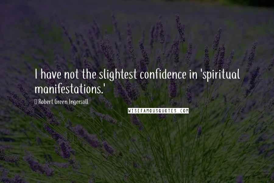 Robert Green Ingersoll Quotes: I have not the slightest confidence in 'spiritual manifestations.'