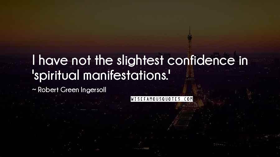 Robert Green Ingersoll Quotes: I have not the slightest confidence in 'spiritual manifestations.'