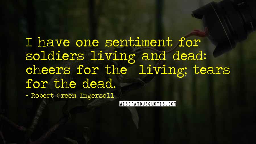 Robert Green Ingersoll Quotes: I have one sentiment for soldiers living and dead: cheers for the  living; tears for the dead.