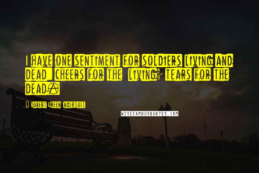 Robert Green Ingersoll Quotes: I have one sentiment for soldiers living and dead: cheers for the living; tears for the dead.