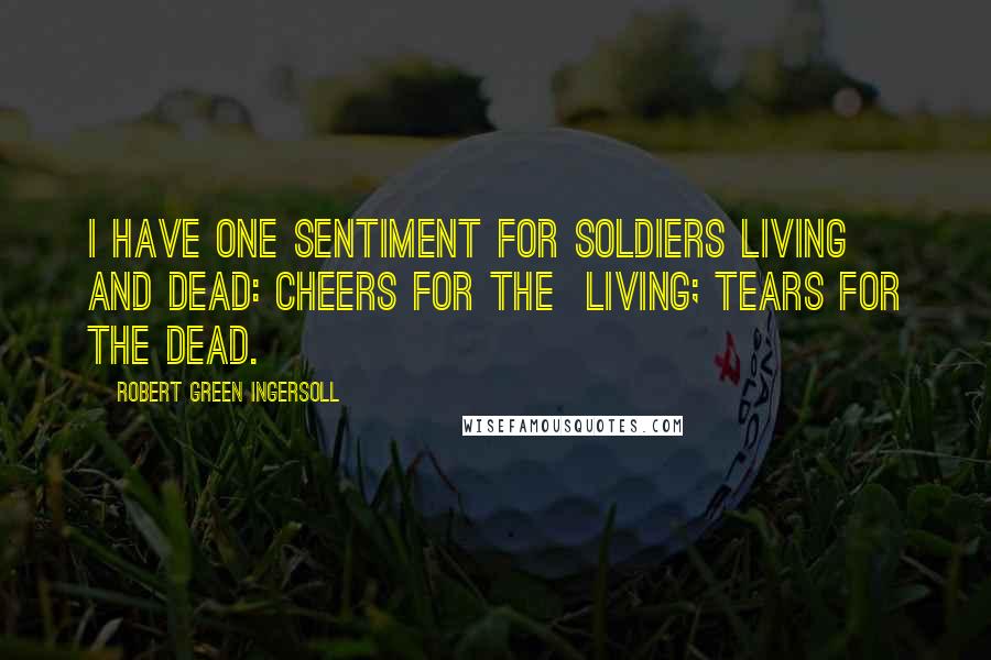 Robert Green Ingersoll Quotes: I have one sentiment for soldiers living and dead: cheers for the living; tears for the dead.