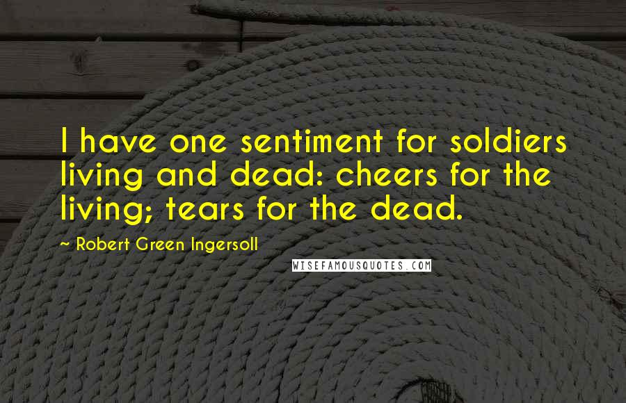 Robert Green Ingersoll Quotes: I have one sentiment for soldiers living and dead: cheers for the  living; tears for the dead.