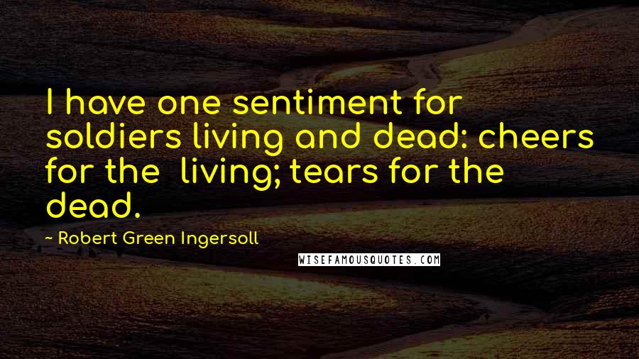 Robert Green Ingersoll Quotes: I have one sentiment for soldiers living and dead: cheers for the living; tears for the dead.