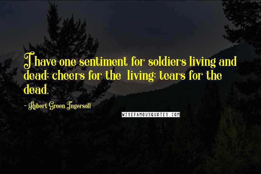 Robert Green Ingersoll Quotes: I have one sentiment for soldiers living and dead: cheers for the  living; tears for the dead.