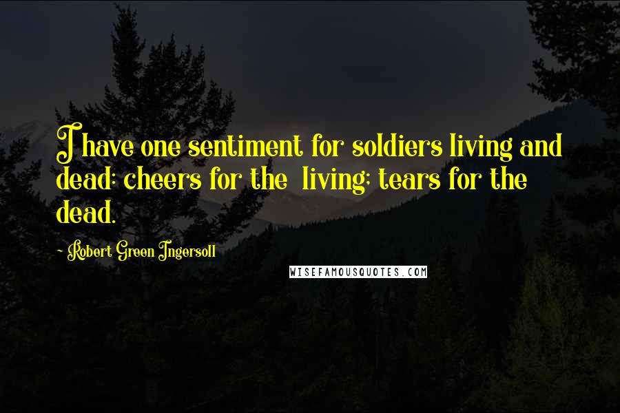 Robert Green Ingersoll Quotes: I have one sentiment for soldiers living and dead: cheers for the living; tears for the dead.