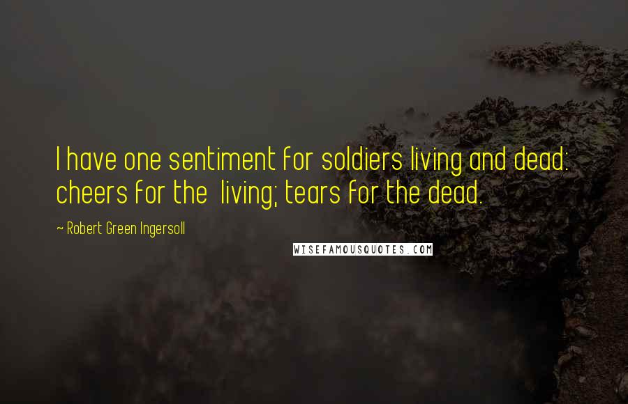Robert Green Ingersoll Quotes: I have one sentiment for soldiers living and dead: cheers for the living; tears for the dead.