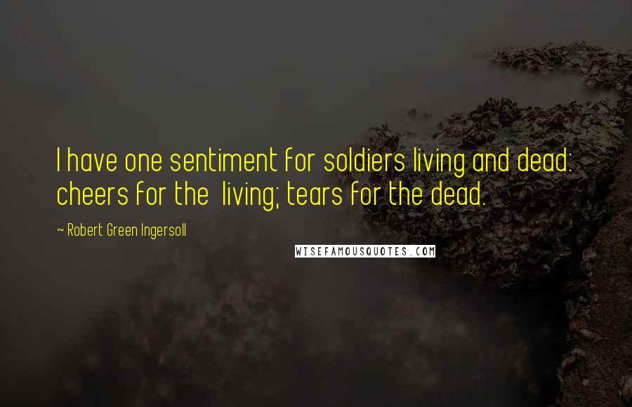 Robert Green Ingersoll Quotes: I have one sentiment for soldiers living and dead: cheers for the  living; tears for the dead.