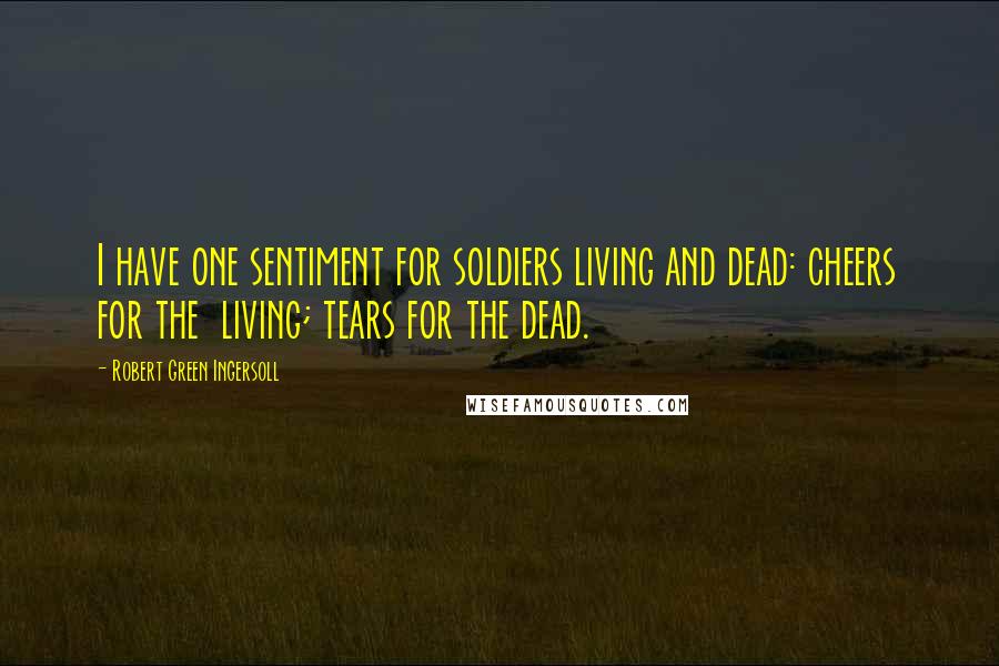 Robert Green Ingersoll Quotes: I have one sentiment for soldiers living and dead: cheers for the  living; tears for the dead.