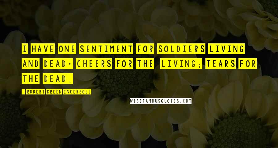 Robert Green Ingersoll Quotes: I have one sentiment for soldiers living and dead: cheers for the  living; tears for the dead.