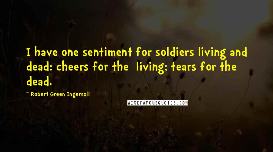Robert Green Ingersoll Quotes: I have one sentiment for soldiers living and dead: cheers for the living; tears for the dead.