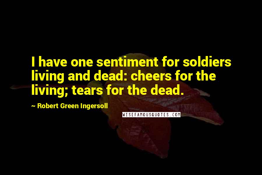 Robert Green Ingersoll Quotes: I have one sentiment for soldiers living and dead: cheers for the  living; tears for the dead.