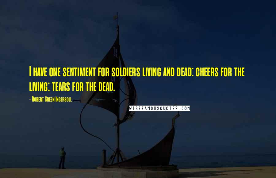 Robert Green Ingersoll Quotes: I have one sentiment for soldiers living and dead: cheers for the living; tears for the dead.