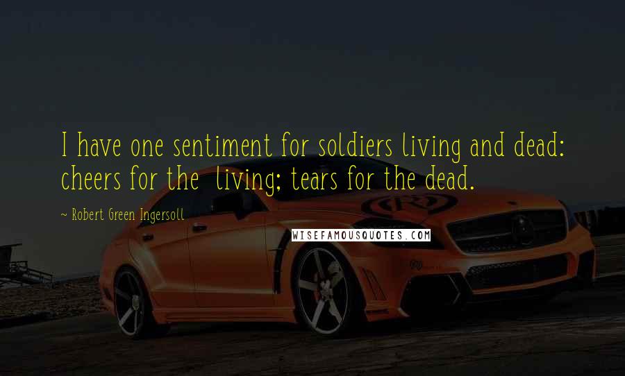 Robert Green Ingersoll Quotes: I have one sentiment for soldiers living and dead: cheers for the  living; tears for the dead.