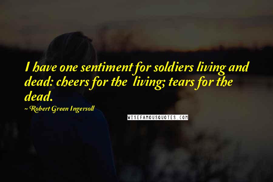 Robert Green Ingersoll Quotes: I have one sentiment for soldiers living and dead: cheers for the living; tears for the dead.