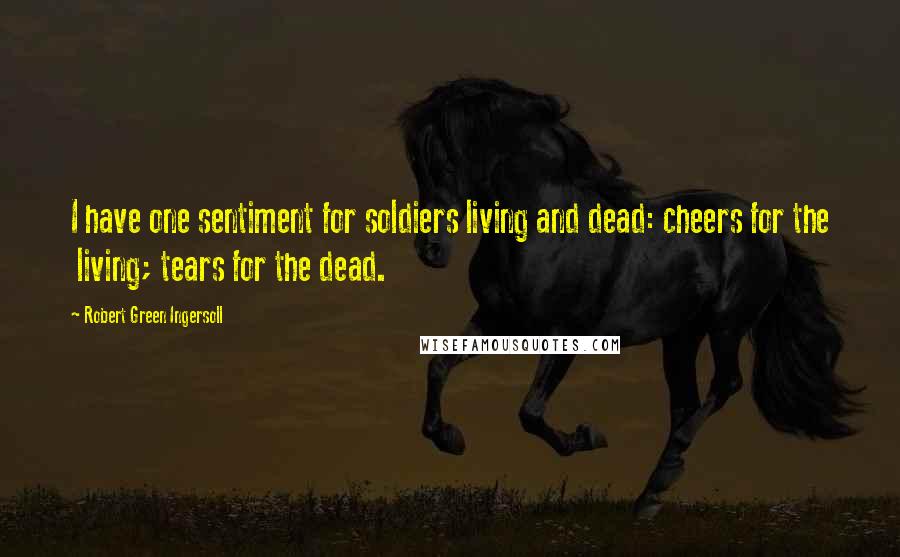 Robert Green Ingersoll Quotes: I have one sentiment for soldiers living and dead: cheers for the living; tears for the dead.