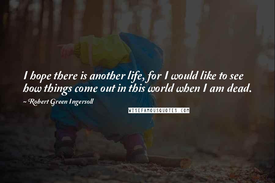 Robert Green Ingersoll Quotes: I hope there is another life, for I would like to see how things come out in this world when I am dead.