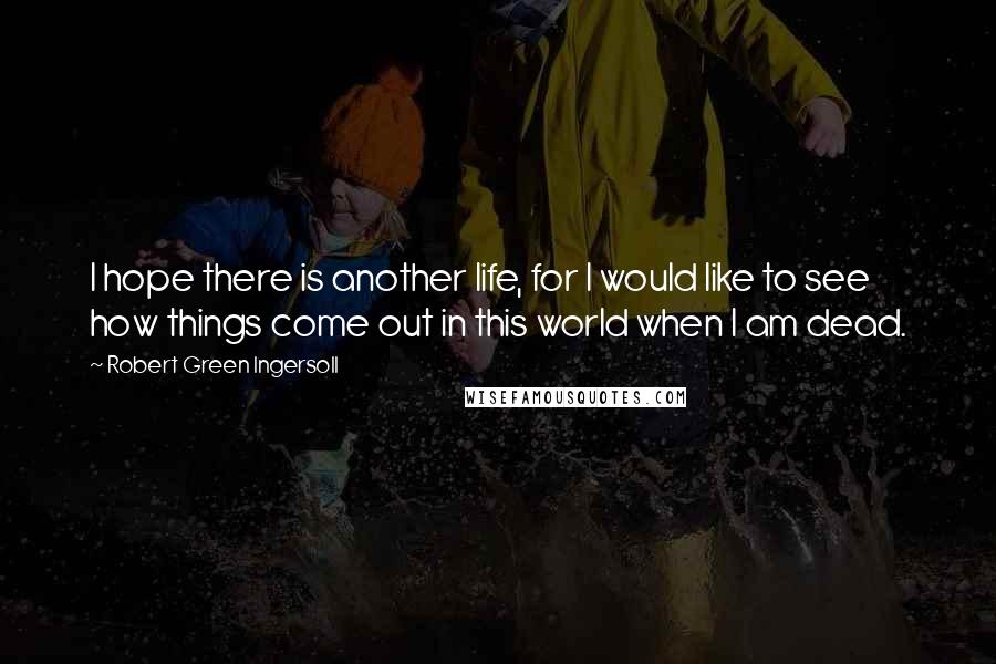 Robert Green Ingersoll Quotes: I hope there is another life, for I would like to see how things come out in this world when I am dead.