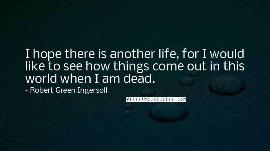 Robert Green Ingersoll Quotes: I hope there is another life, for I would like to see how things come out in this world when I am dead.