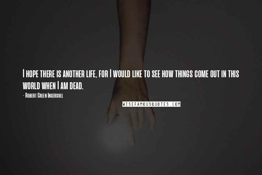 Robert Green Ingersoll Quotes: I hope there is another life, for I would like to see how things come out in this world when I am dead.