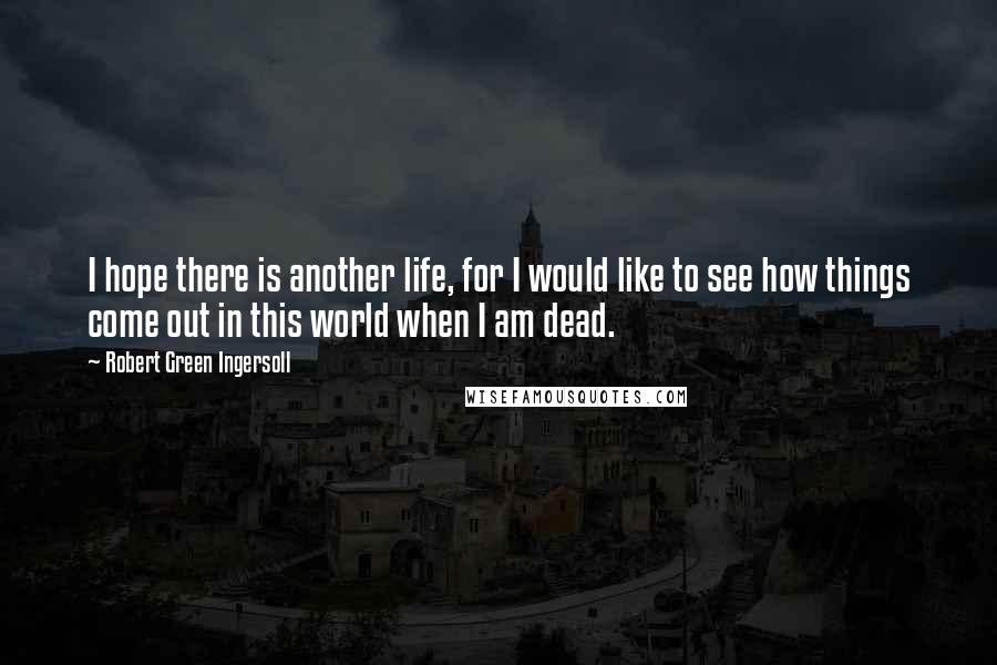 Robert Green Ingersoll Quotes: I hope there is another life, for I would like to see how things come out in this world when I am dead.