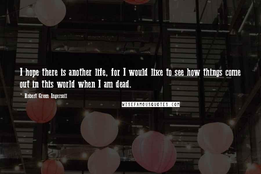 Robert Green Ingersoll Quotes: I hope there is another life, for I would like to see how things come out in this world when I am dead.