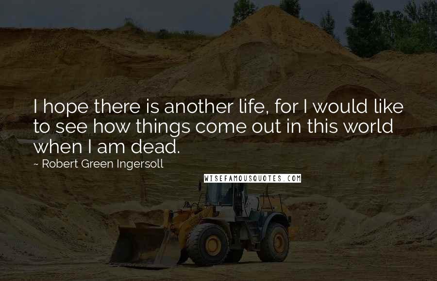 Robert Green Ingersoll Quotes: I hope there is another life, for I would like to see how things come out in this world when I am dead.