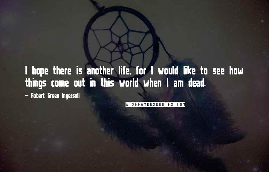 Robert Green Ingersoll Quotes: I hope there is another life, for I would like to see how things come out in this world when I am dead.