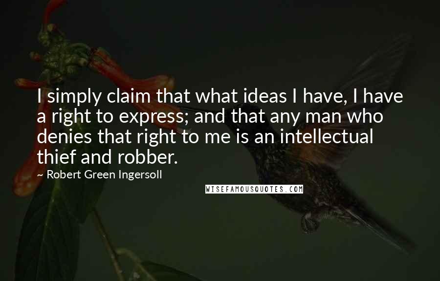 Robert Green Ingersoll Quotes: I simply claim that what ideas I have, I have a right to express; and that any man who denies that right to me is an intellectual thief and robber.