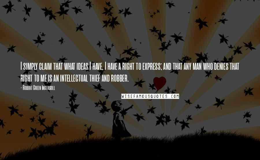 Robert Green Ingersoll Quotes: I simply claim that what ideas I have, I have a right to express; and that any man who denies that right to me is an intellectual thief and robber.