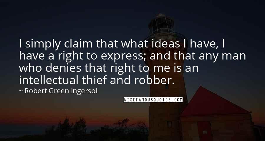 Robert Green Ingersoll Quotes: I simply claim that what ideas I have, I have a right to express; and that any man who denies that right to me is an intellectual thief and robber.