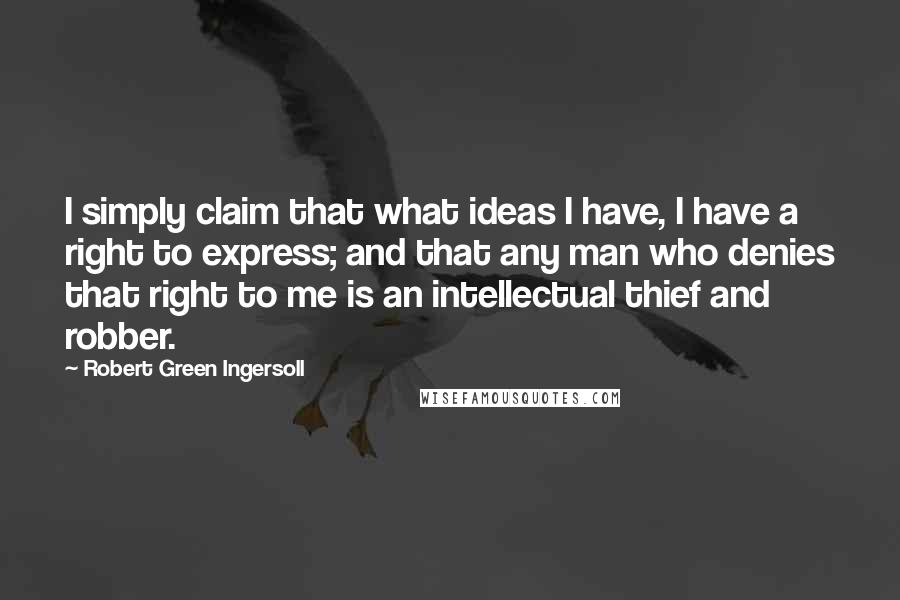 Robert Green Ingersoll Quotes: I simply claim that what ideas I have, I have a right to express; and that any man who denies that right to me is an intellectual thief and robber.