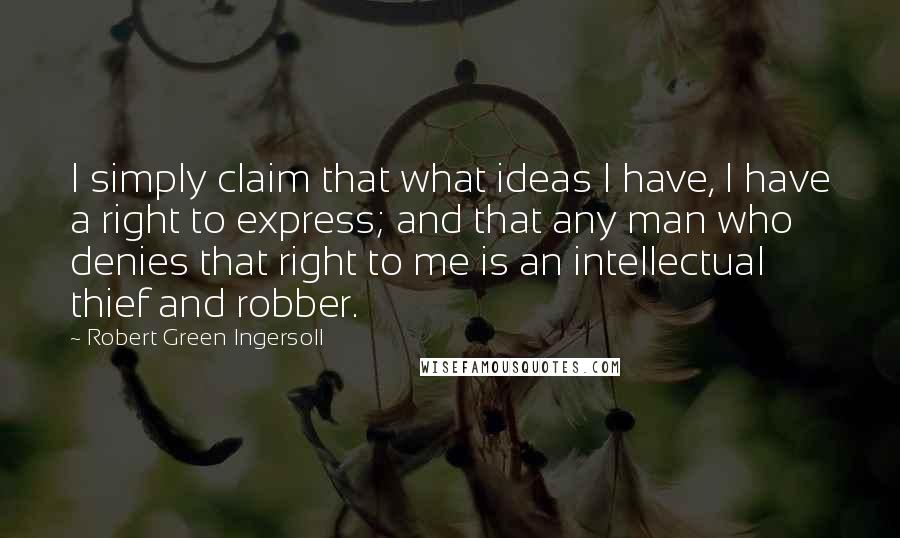 Robert Green Ingersoll Quotes: I simply claim that what ideas I have, I have a right to express; and that any man who denies that right to me is an intellectual thief and robber.