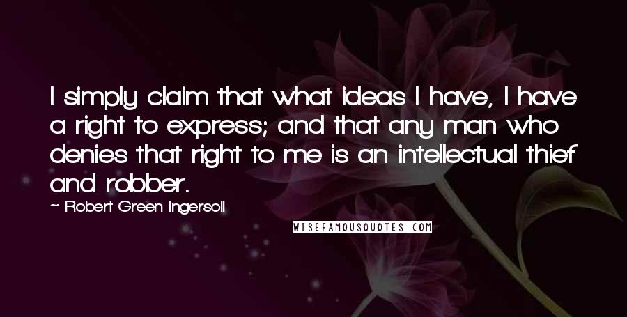 Robert Green Ingersoll Quotes: I simply claim that what ideas I have, I have a right to express; and that any man who denies that right to me is an intellectual thief and robber.